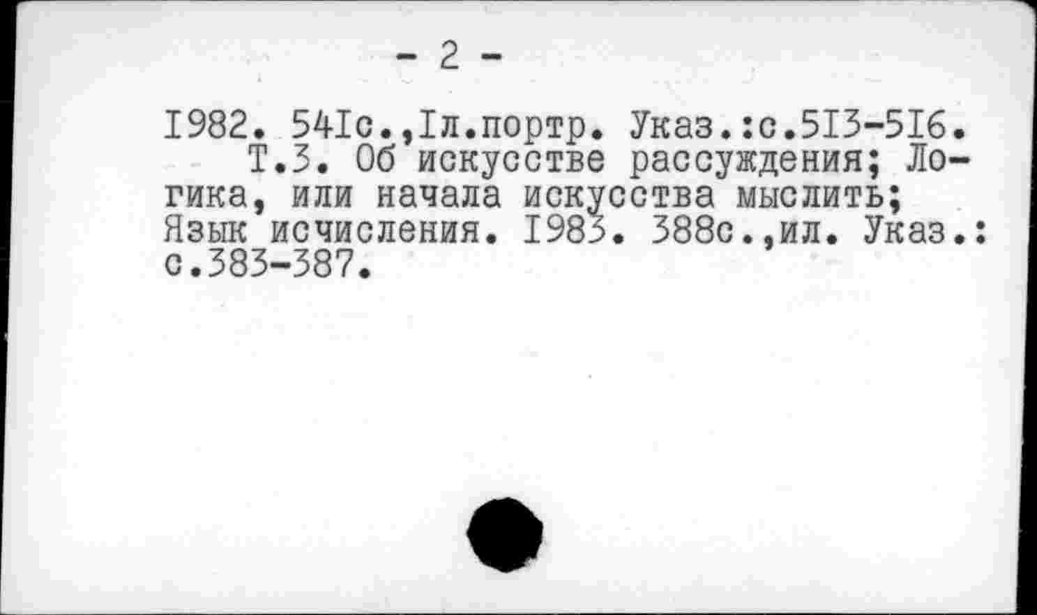 ﻿- 2 -
1982. 541с.,1л.портр. Указ.:с.513-516.
Т.З. Об искусстве рассуждения; Логика, или начала искусства мыслить; Язык исчисления. 1985. 388с.,ил. Указ.: с.383-387.